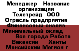 Менеджер › Название организации ­ Телетрейд, ООО › Отрасль предприятия ­ Финансовый анализ › Минимальный оклад ­ 40 000 - Все города Работа » Вакансии   . Ханты-Мансийский,Мегион г.